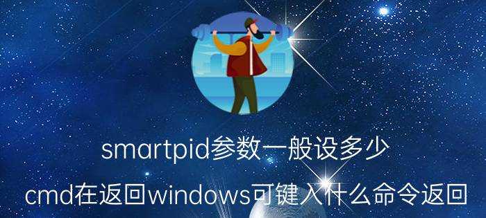 smartpid参数一般设多少 cmd在返回windows可键入什么命令返回？